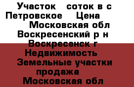 Участок 9 соток в с.Петровское! › Цена ­ 400 000 - Московская обл., Воскресенский р-н, Воскресенск г. Недвижимость » Земельные участки продажа   . Московская обл.